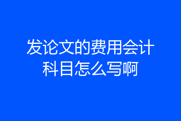 发论文的费用会计科目怎么写啊