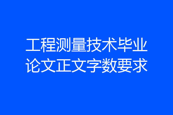 工程测量技术毕业论文正文字数要求
