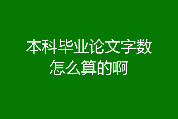 本科毕业论文字数怎么算的啊