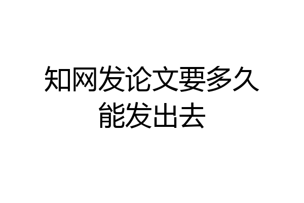知网发论文要多久能发出去