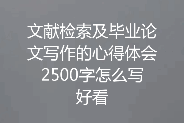 文献检索及毕业论文写作的心得体会2500字怎么写好看