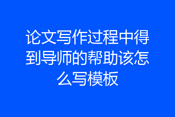 论文写作过程中得到导师的帮助该怎么写模板