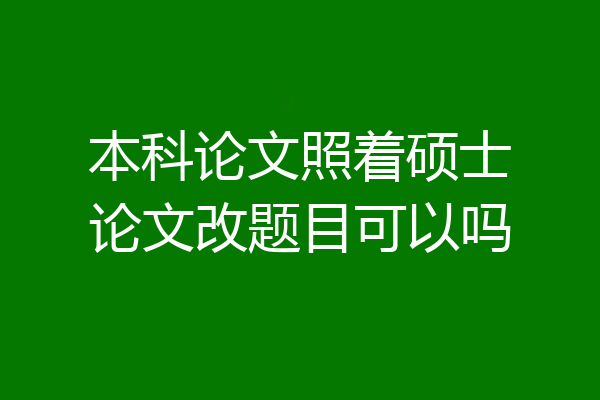 本科论文照着硕士论文改题目可以吗
