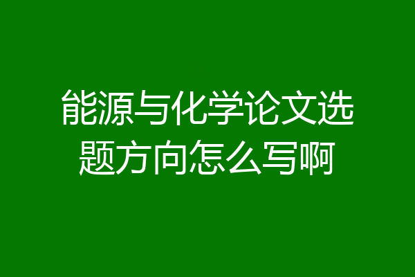 能源与化学论文选题方向怎么写啊