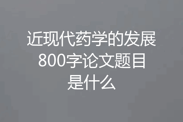 近现代药学的发展800字论文题目是什么