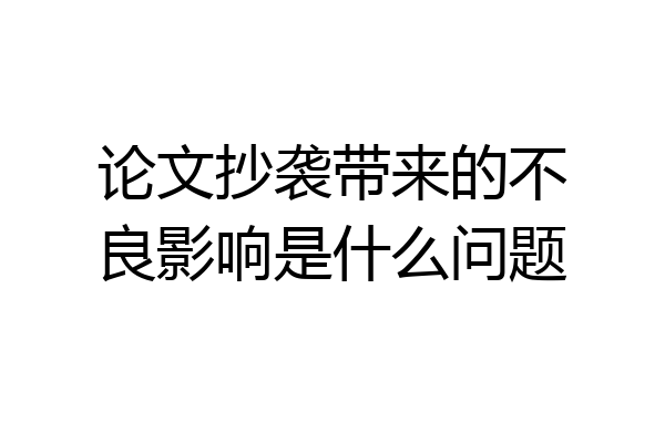 论文抄袭带来的不良影响是什么问题