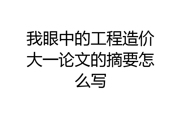我眼中的工程造价大一论文的摘要怎么写