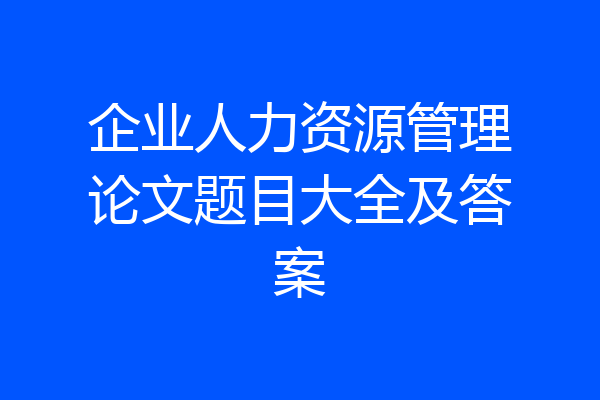 企业人力资源管理论文题目大全及答案