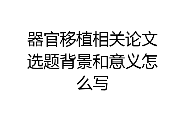 器官移植相关论文选题背景和意义怎么写