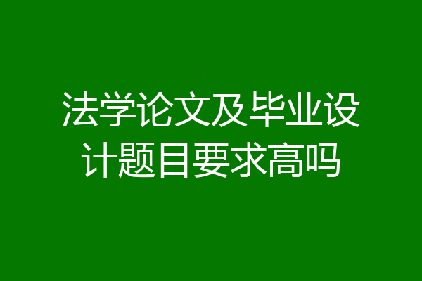 法学论文及毕业设计题目要求高吗