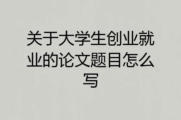 关于大学生创业就业的论文题目怎么写