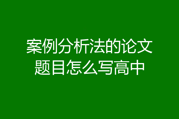 案例分析法的论文题目怎么写高中