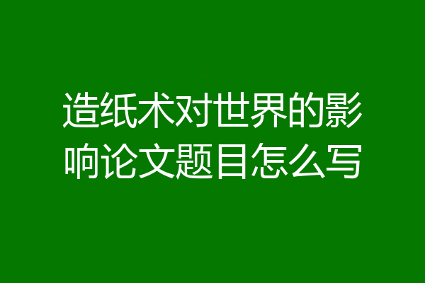 造纸术对世界的影响论文题目怎么写