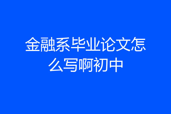 金融系毕业论文怎么写啊初中