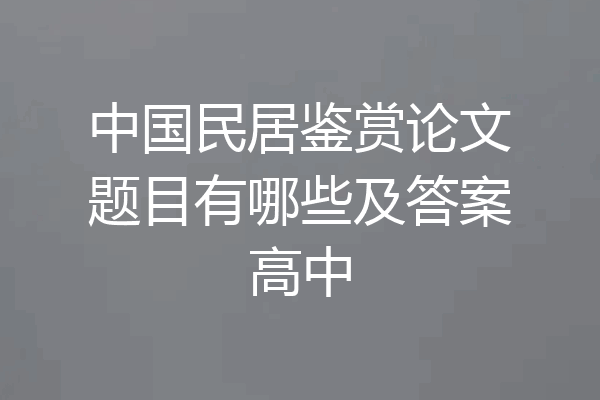 中国民居鉴赏论文题目有哪些及答案高中