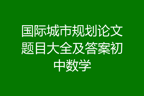 国际城市规划论文题目大全及答案初中数学