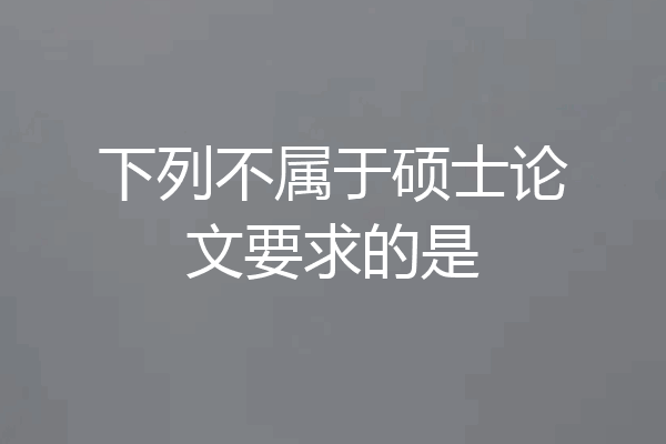 下列不属于硕士论文要求的是