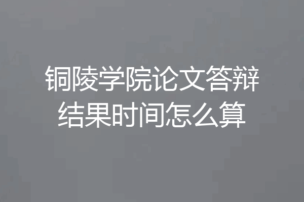 铜陵学院论文答辩结果时间怎么算