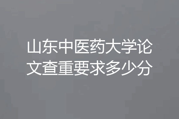 山东中医药大学论文查重要求多少分