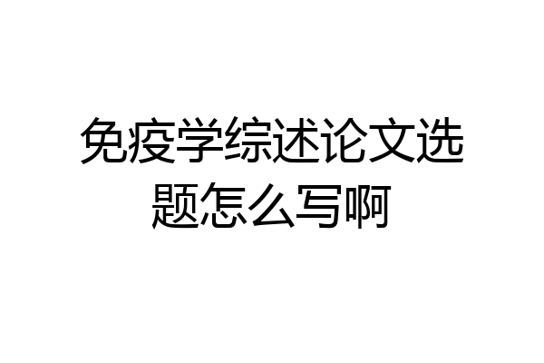 免疫学综述论文选题怎么写啊