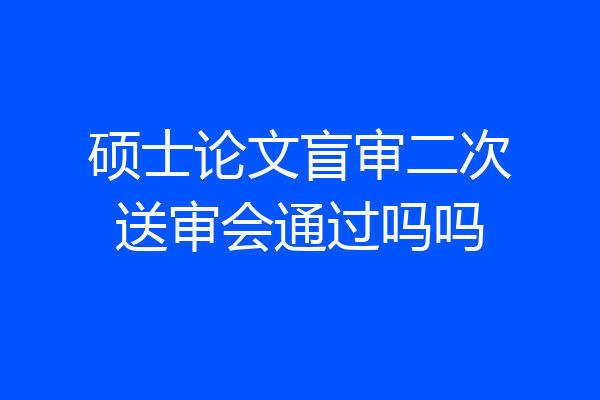 硕士论文盲审二次送审会通过吗吗