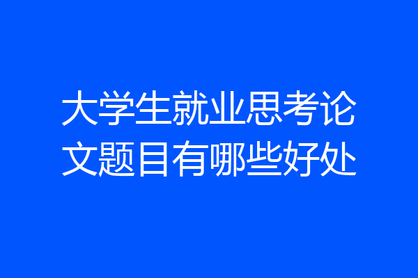 大学生就业思考论文题目有哪些好处