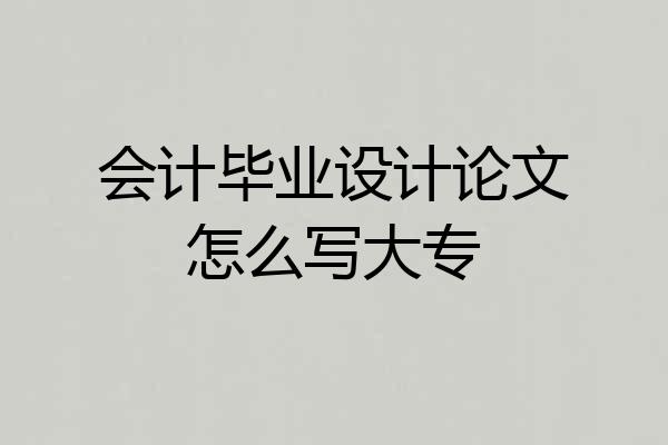 会计毕业设计论文怎么写大专