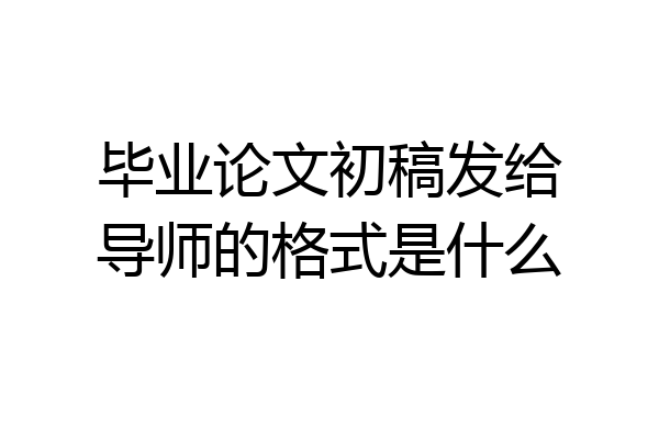 毕业论文初稿发给导师的格式是什么