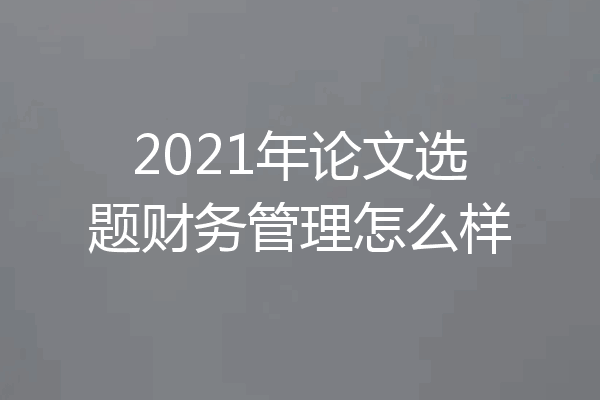 2021年论文选题财务管理怎么样