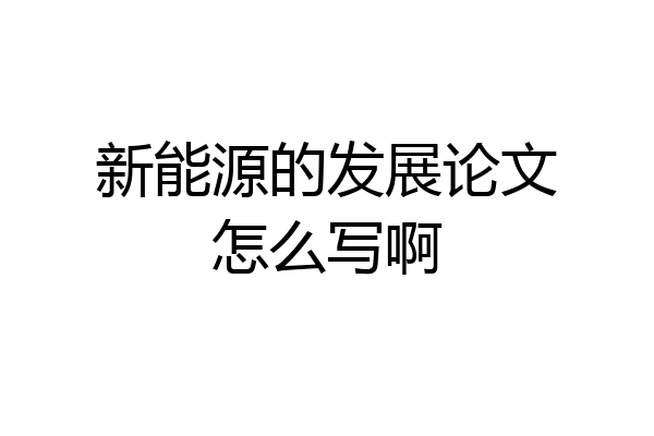新能源的发展论文怎么写啊