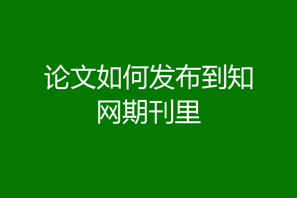 论文如何发布到知网期刊里