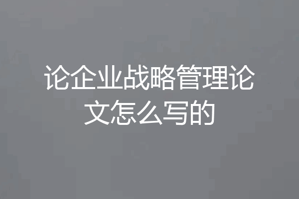 论企业战略管理论文怎么写的