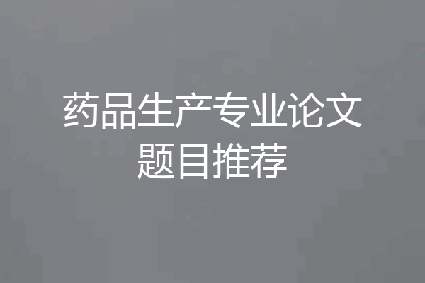 药品生产专业论文题目推荐