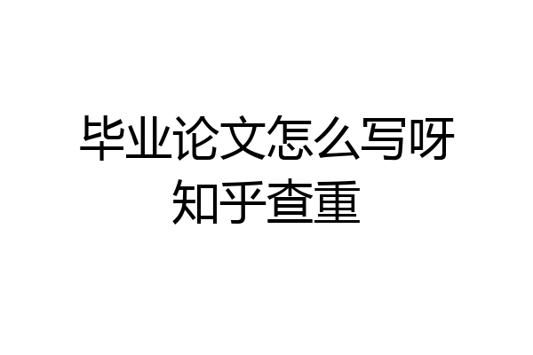 毕业论文怎么写呀知乎查重