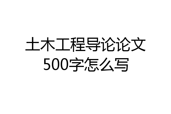 土木工程导论论文500字怎么写
