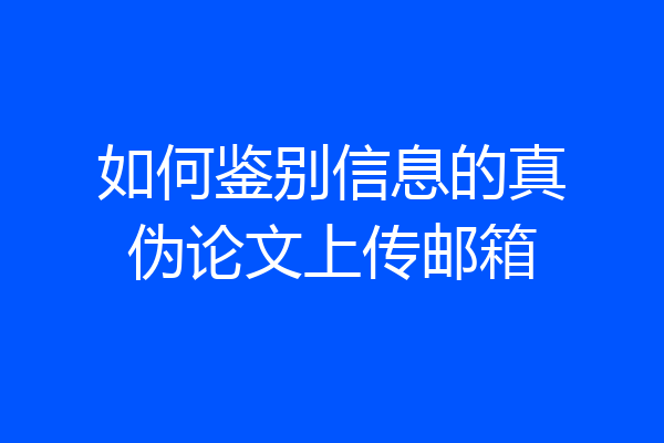 如何鉴别信息的真伪论文上传邮箱