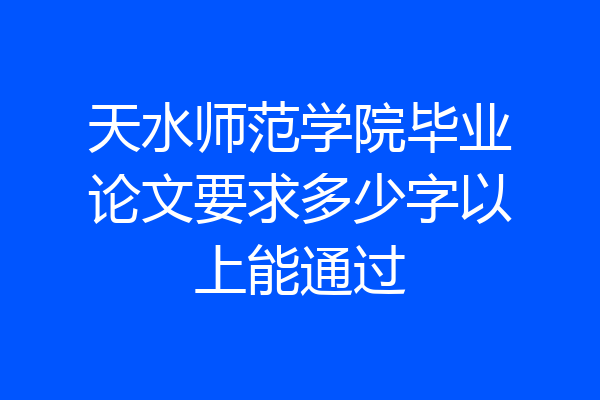 天水师范学院毕业论文要求多少字以上能通过