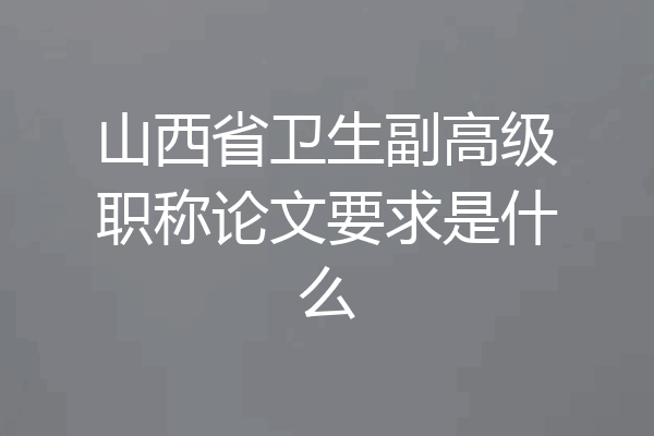 山西省卫生副高级职称论文要求是什么