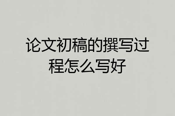 论文初稿的撰写过程怎么写好
