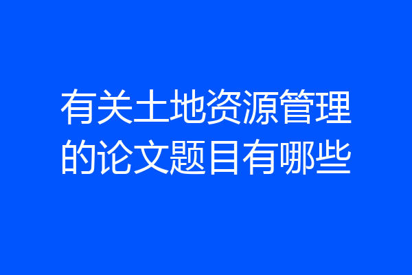 有关土地资源管理的论文题目有哪些
