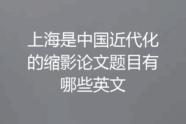上海是中国近代化的缩影论文题目有哪些英文