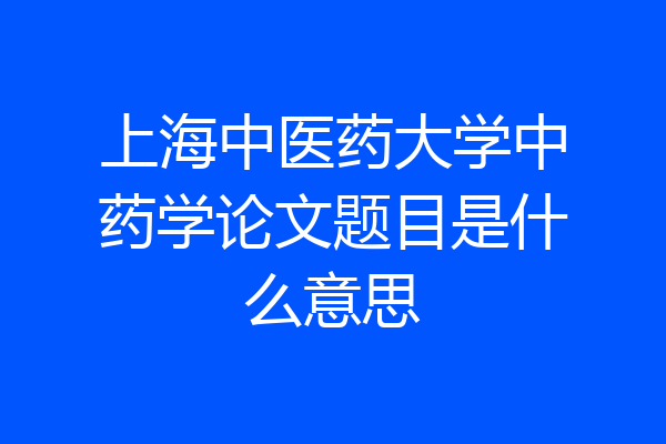 上海中医药大学中药学论文题目是什么意思