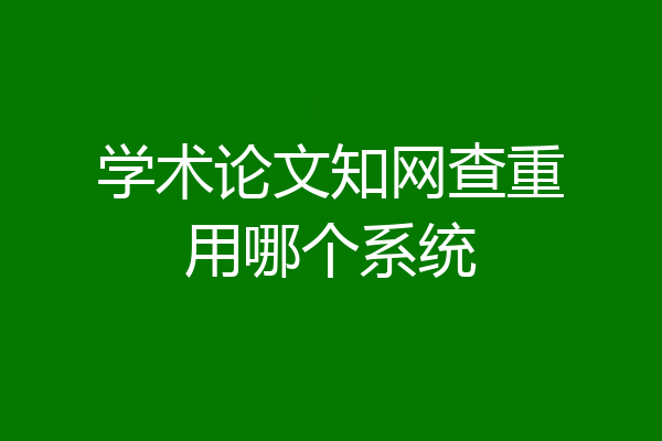 学术论文知网查重用哪个系统
