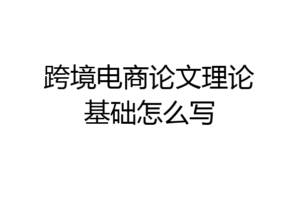 跨境电商论文理论基础怎么写