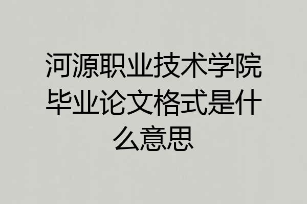 河源职业技术学院毕业论文格式是什么意思