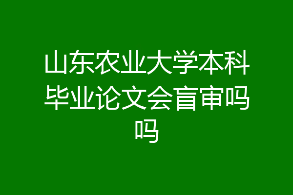山东农业大学本科毕业论文会盲审吗吗
