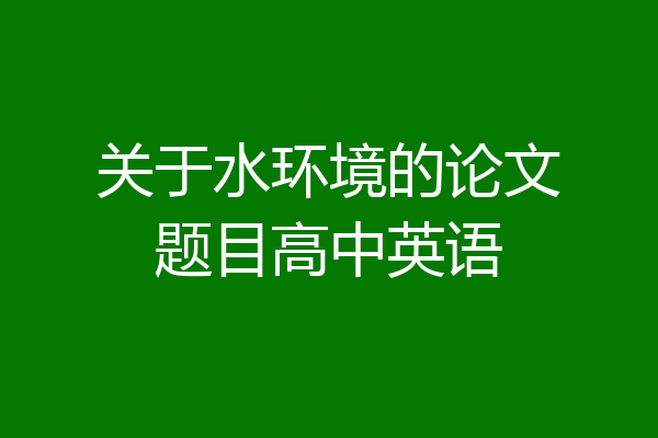 关于水环境的论文题目高中英语