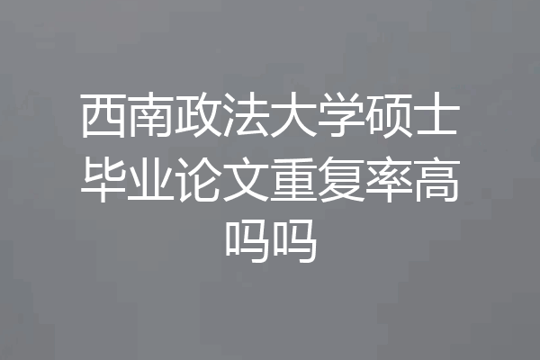 西南政法大学硕士毕业论文重复率高吗吗