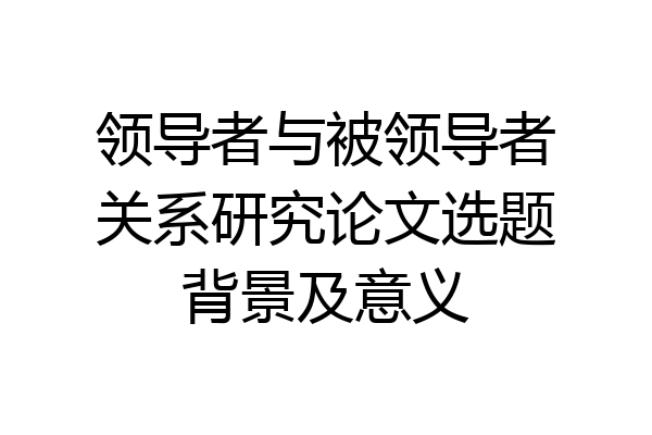 领导者与被领导者关系研究论文选题背景及意义