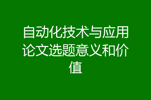 自动化技术与应用论文选题意义和价值